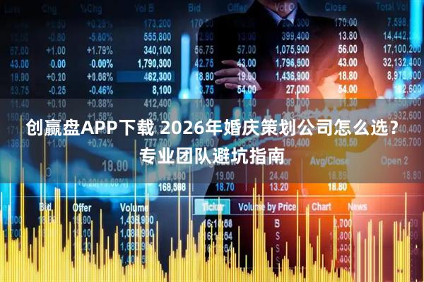 创赢盘APP下载 2026年婚庆策划公司怎么选?专业团队避坑指南