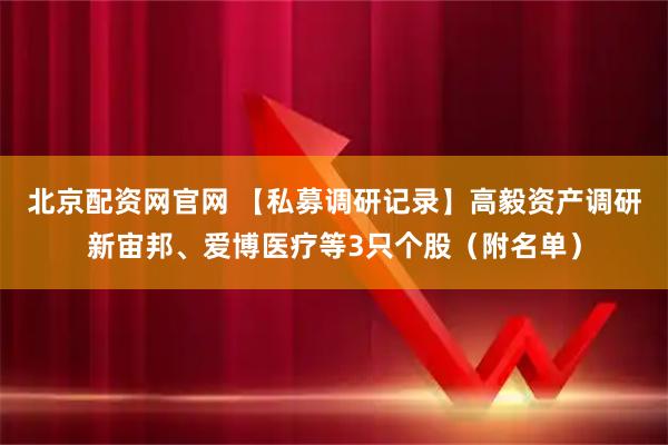 北京配资网官网 【私募调研记录】高毅资产调研新宙邦、爱博医疗等3只个股（附名单）