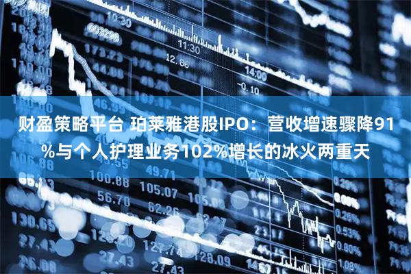 财盈策略平台 珀莱雅港股IPO：营收增速骤降91%与个人护理业务102%增长的冰火两重天