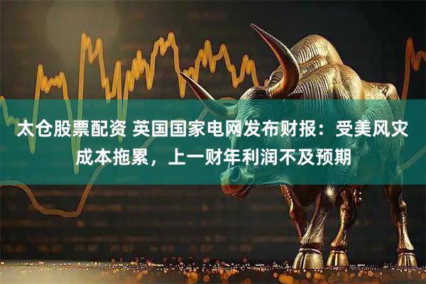 太仓股票配资 英国国家电网发布财报：受美风灾成本拖累，上一财年利润不及预期