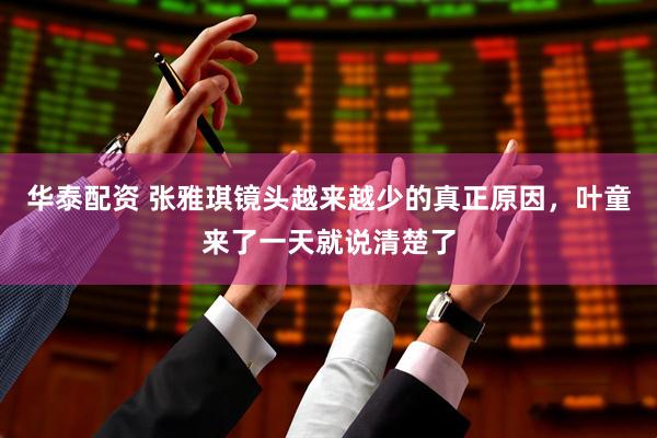 华泰配资 张雅琪镜头越来越少的真正原因，叶童来了一天就说清楚了