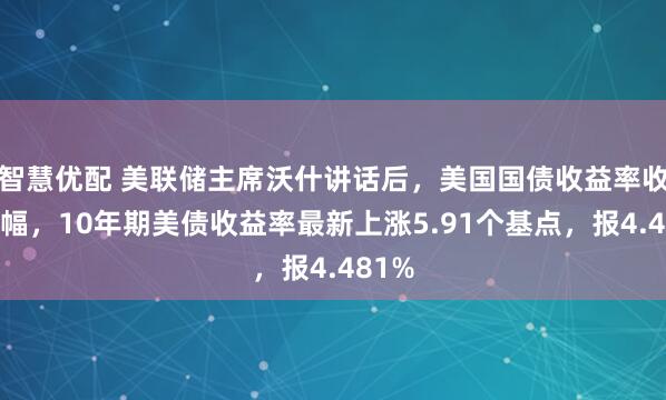 智慧优配 美联储主席沃什讲话后，美国国债收益率收窄涨幅，10年期美债收益率最新上涨5.91个基点，报4.481%