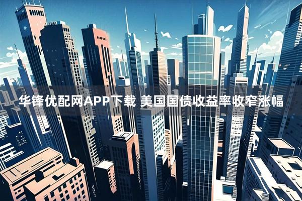 华锋优配网APP下载 美国国债收益率收窄涨幅