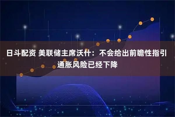 日斗配资 美联储主席沃什：不会给出前瞻性指引 通胀风险已经下降